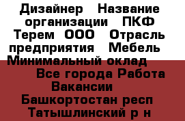 Дизайнер › Название организации ­ ПКФ Терем, ООО › Отрасль предприятия ­ Мебель › Минимальный оклад ­ 23 000 - Все города Работа » Вакансии   . Башкортостан респ.,Татышлинский р-н